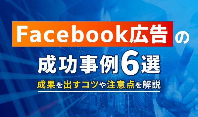 Facebook広告の成功事例6選!成果を出すコツや注意点を徹底解説