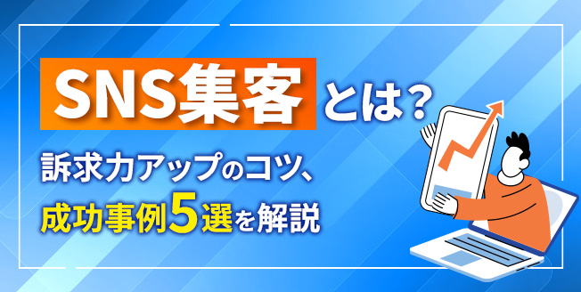 SNS集客とは？4つの手法や訴求力アップのコツ、企業の成功事例5選を解説