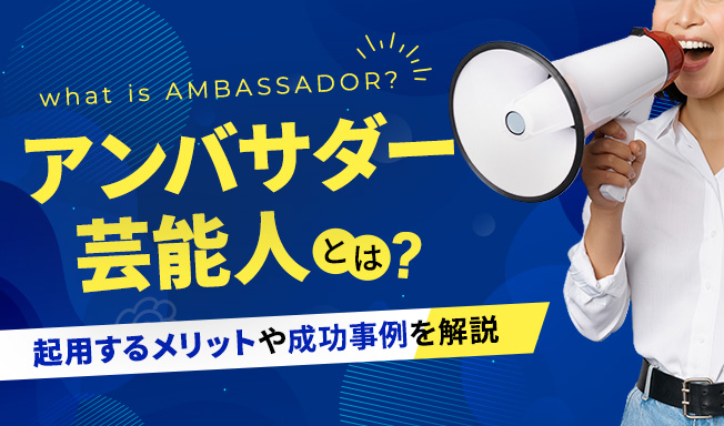 アンバサダーとは？企業が芸能人を起用するメリットや成功事例を解説