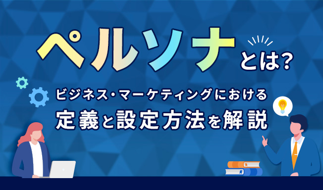 ペルソナとは?ビジネス・マーケティングにおける定義と設定方法を解説