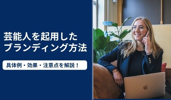 芸能人を起用したブランディングの方法とは？具体例や効果、注意点を解説