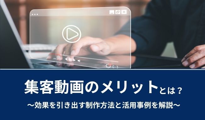 集客動画のメリットとは？効果を引き出す制作方法と活用事例を解説！