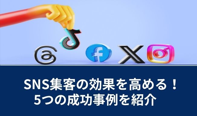SNS集客とは？4つの手法や訴求力アップのコツ、企業の成功事例5選を解説
