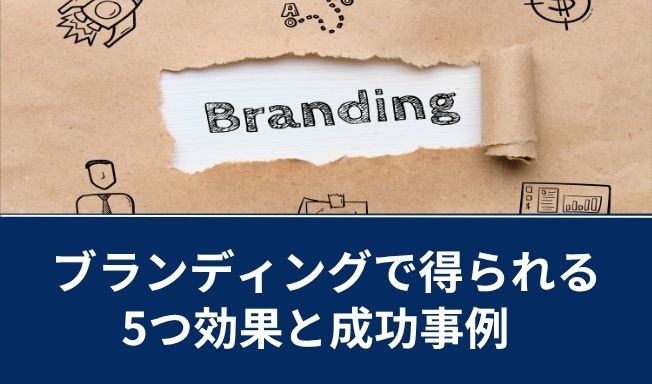 ブランディングで得られる効果とは?成功事例を用いてわかりやすく解説