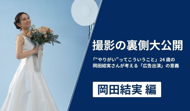 撮影の裏側大公開～「“やりがい”ってこういうこと」―24歳の岡田結実さんが考える「広告出演」の意義～