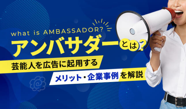 アンバサダーとは？アンバサダーマーケティングや芸能人を起用するメリット、企業事例を解説