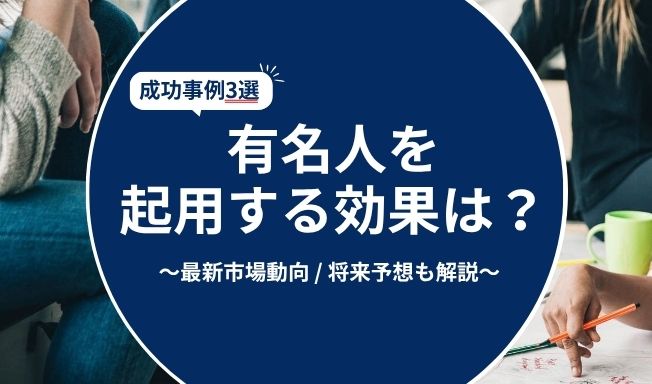 有名人（芸能人）を起用する広告効果はどのくらいあるの？事例を交えて紹介！
