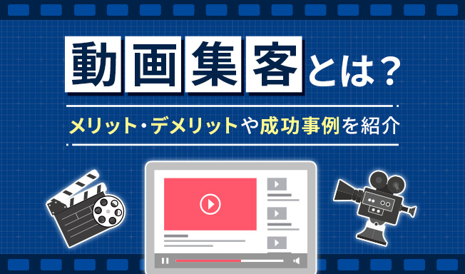 動画集客とは？メリット・デメリットや効果を引き出すポイント、成功事例を紹介