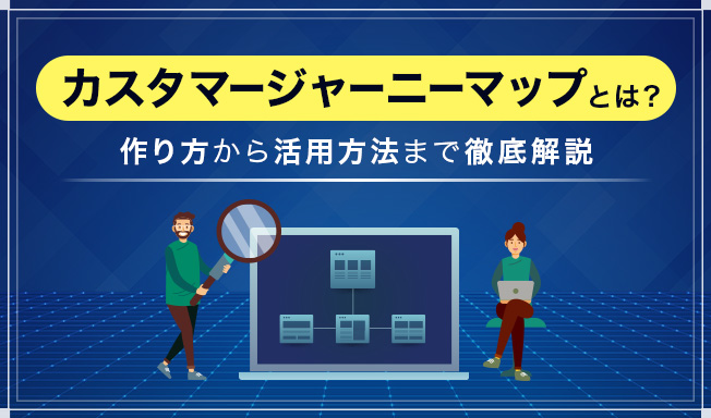 カスタマージャーニーマップとは?作り方から活用方法まで徹底解説