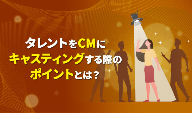 タレントをCMにキャスティングする際のポイントとは