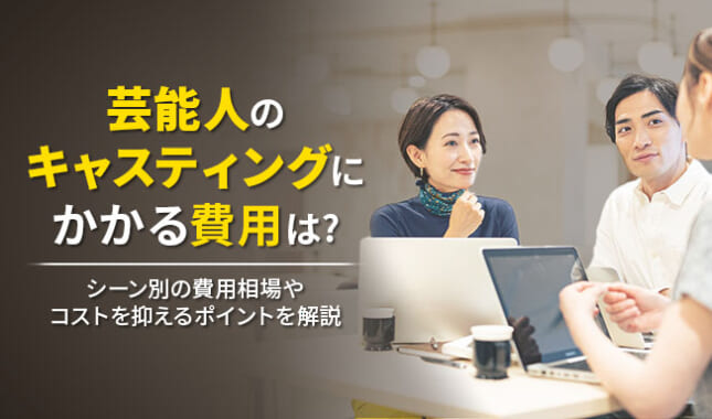 芸能人のキャスティングにかかる費用は？シーン別の費用相場やコストを抑えるポイントを解説