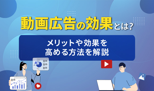 動画広告の効果とは？メリットや成功事例、効果を高める方法を徹底解説