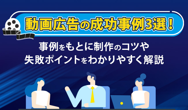 動画広告の成功事例3選！事例をもとに制作のコツや失敗ポイントをわかりやすく解説
