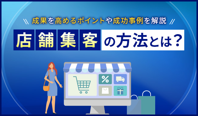 店舗集客の方法とは?成果を高めるポイントや成功事例をわかりやすく解説