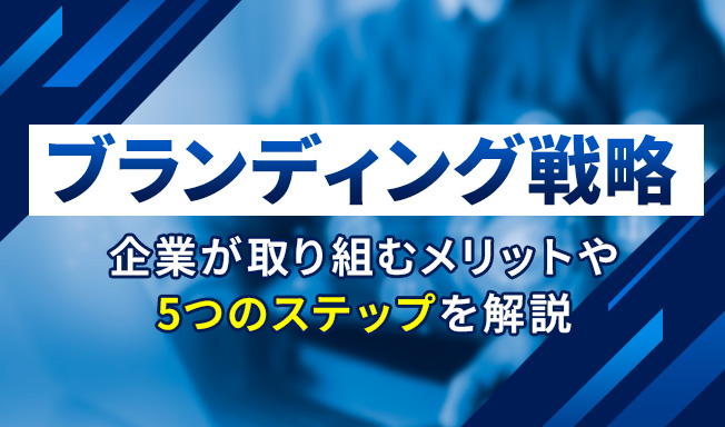 ブランディング戦略とは？企業が取り組むメリットや5つのステップを解説