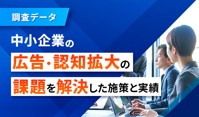 【調査データ】中小企業の広告・認知拡大の課題を解決した施策と実績