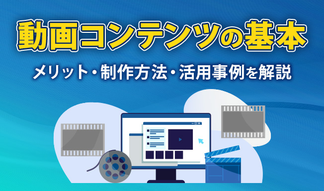 動画コンテンツの基本｜メリット・種類・制作方法から活用事例まで徹底解説