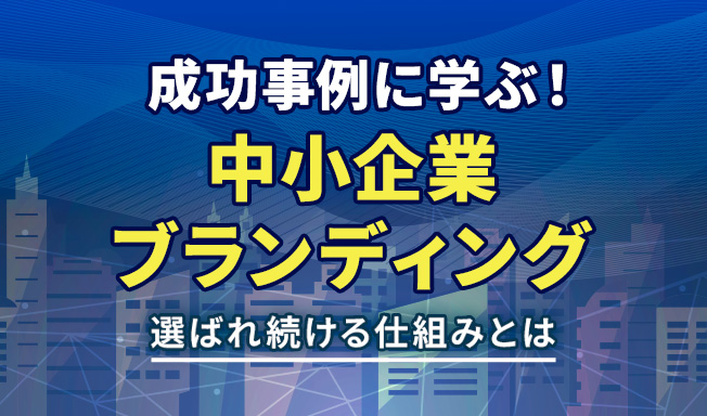 中小企業のブランディング成功事例に学ぶ！選ばれ続ける仕組みとは
